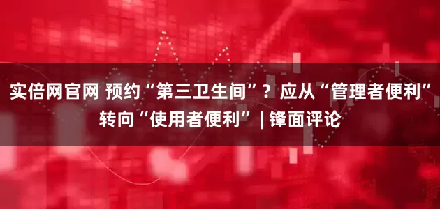 实倍网官网 预约“第三卫生间”？应从“管理者便利”转向“使用者便利” | 锋面评论