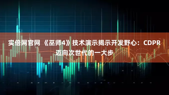 实倍网官网 《巫师4》技术演示揭示开发野心：CDPR迈向次世代的一大步