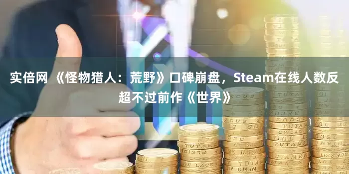 实倍网 《怪物猎人：荒野》口碑崩盘，Steam在线人数反超不过前作《世界》