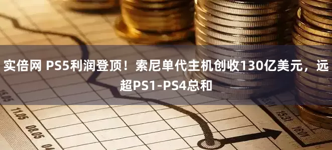 实倍网 PS5利润登顶！索尼单代主机创收130亿美元，远超PS1-PS4总和