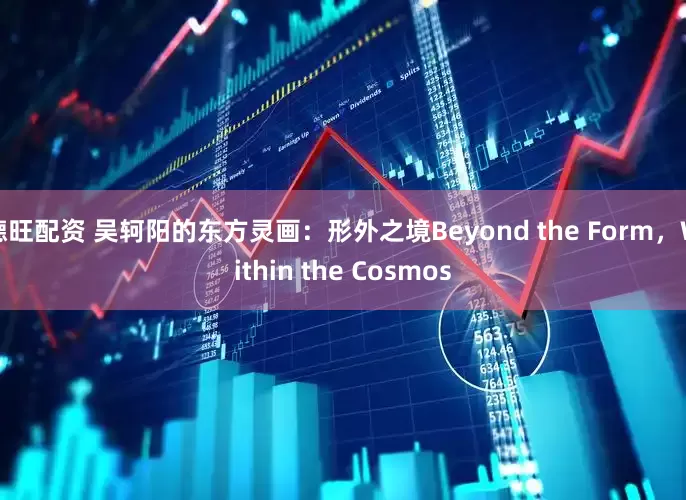德旺配资 吴轲阳的东方灵画：形外之境Beyond the Form，Within the Cosmos