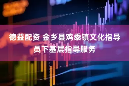 德益配资 金乡县鸡黍镇文化指导员下基层指导服务
