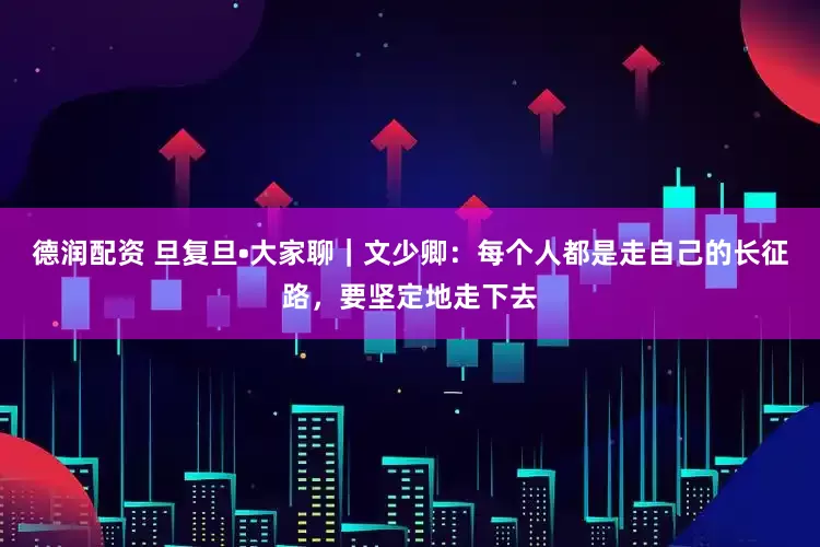 德润配资 旦复旦•大家聊｜文少卿：每个人都是走自己的长征路，要坚定地走下去
