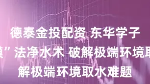 德泰金投配资 东华学子研发“膜”法净水术 破解极端环境取水难题