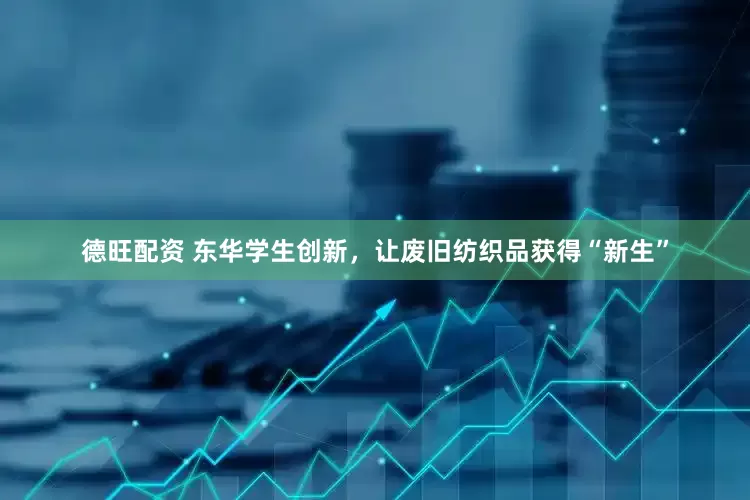 德旺配资 东华学生创新，让废旧纺织品获得“新生”
