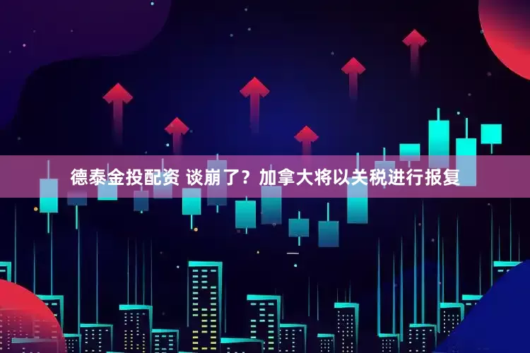 德泰金投配资 谈崩了？加拿大将以关税进行报复