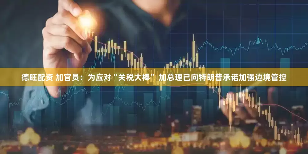 德旺配资 加官员：为应对“关税大棒” 加总理已向特朗普承诺加强边境管控