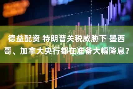 德益配资 特朗普关税威胁下 墨西哥、加拿大央行都在准备大幅降息？