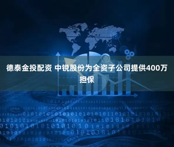 德泰金投配资 中锐股份为全资子公司提供400万担保