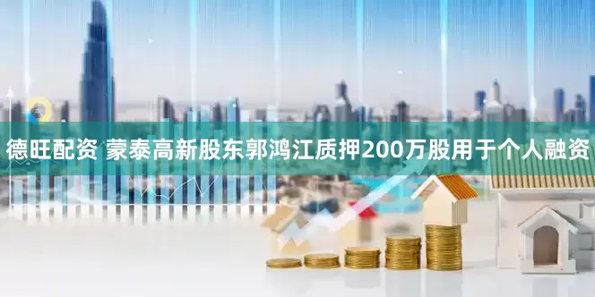 德旺配资 蒙泰高新股东郭鸿江质押200万股用于个人融资