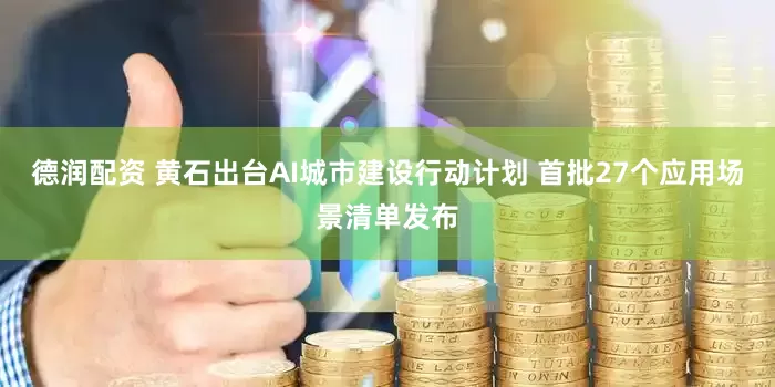 德润配资 黄石出台AI城市建设行动计划 首批27个应用场景清单发布