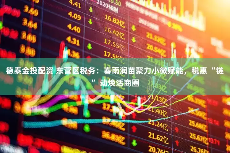 德泰金投配资 东营区税务：春雨润苗聚力小微赋能，税惠 “链” 动焕活商圈