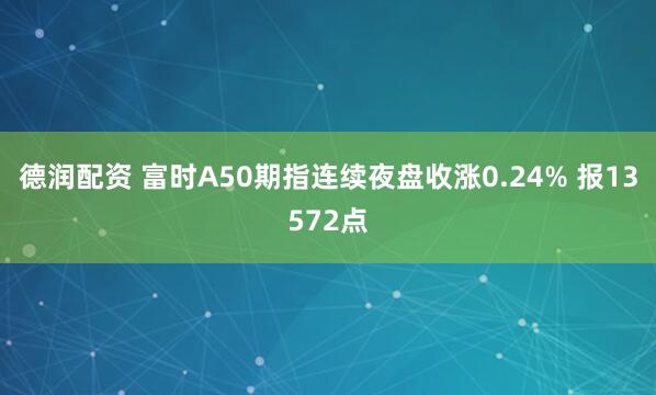 德润配资 富时A50期指连续夜盘收涨0.24% 报13572点