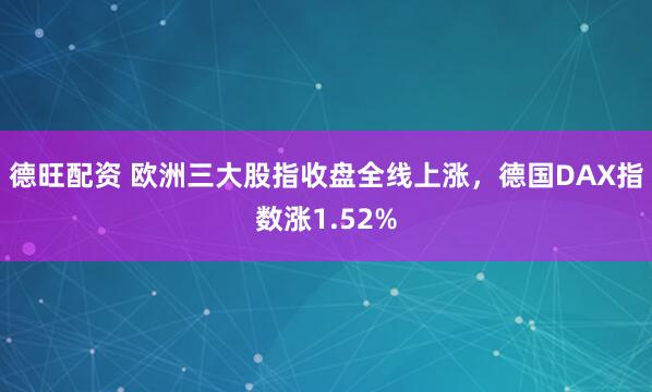 德旺配资 欧洲三大股指收盘全线上涨，德国DAX指数涨1.52%