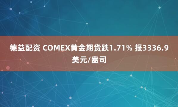 德益配资 COMEX黄金期货跌1.71% 报3336.9美元/盎司