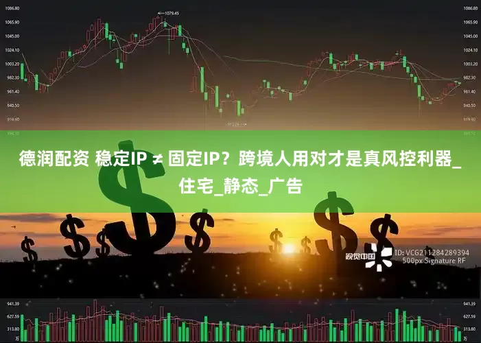 德润配资 稳定IP ≠ 固定IP？跨境人用对才是真风控利器_住宅_静态_广告