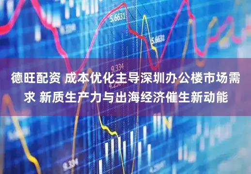 德旺配资 成本优化主导深圳办公楼市场需求 新质生产力与出海经济催生新动能