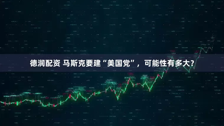 德润配资 马斯克要建“美国党”，可能性有多大？