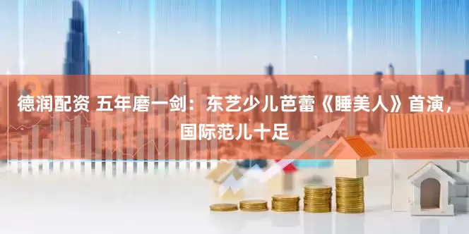 德润配资 五年磨一剑：东艺少儿芭蕾《睡美人》首演，国际范儿十足