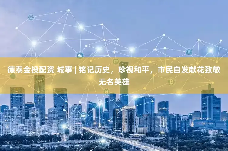德泰金投配资 城事 | 铭记历史，珍视和平，市民自发献花致敬无名英雄