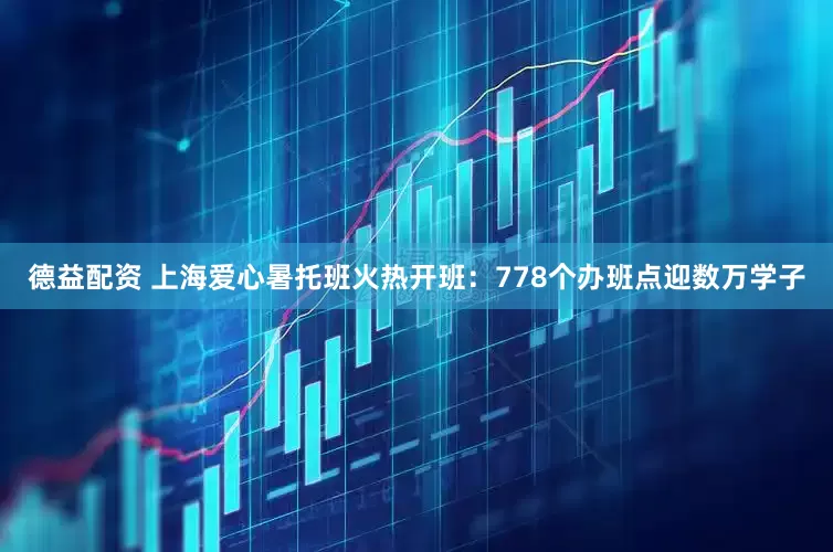 德益配资 上海爱心暑托班火热开班：778个办班点迎数万学子