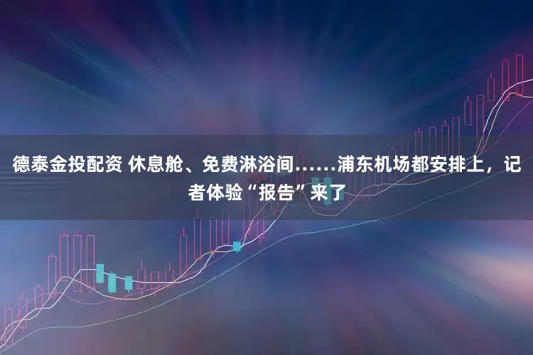 德泰金投配资 休息舱、免费淋浴间……浦东机场都安排上，记者体验“报告”来了