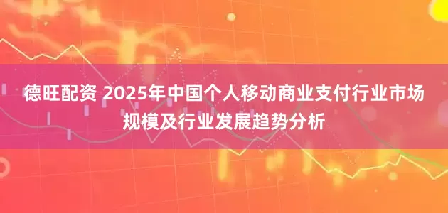 德旺配资 2025年中国个人移动商业支付行业市场规模及行业发展趋势分析