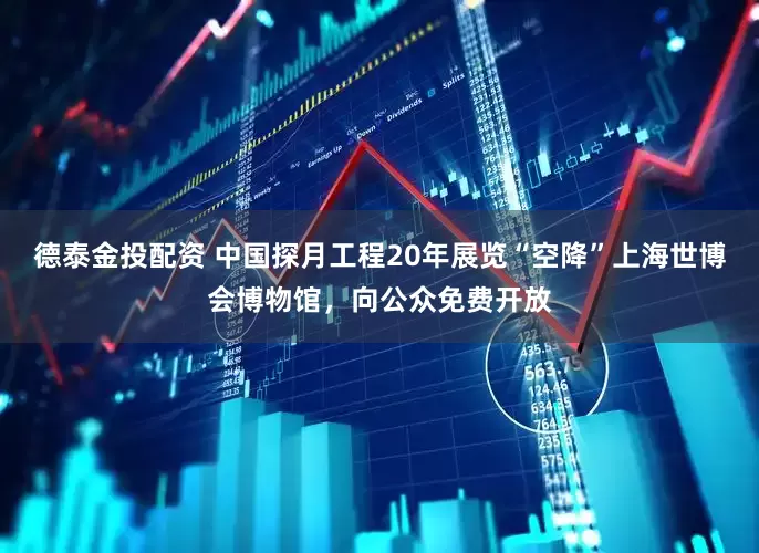 德泰金投配资 中国探月工程20年展览“空降”上海世博会博物馆，向公众免费开放