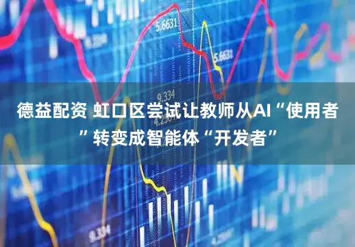 德益配资 虹口区尝试让教师从AI“使用者”转变成智能体“开发者”