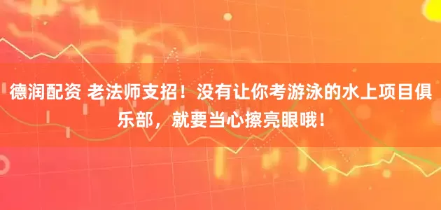 德润配资 老法师支招！没有让你考游泳的水上项目俱乐部，就要当心擦亮眼哦！
