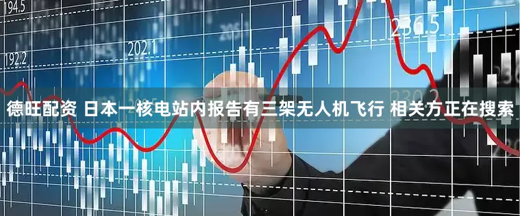 德旺配资 日本一核电站内报告有三架无人机飞行 相关方正在搜索
