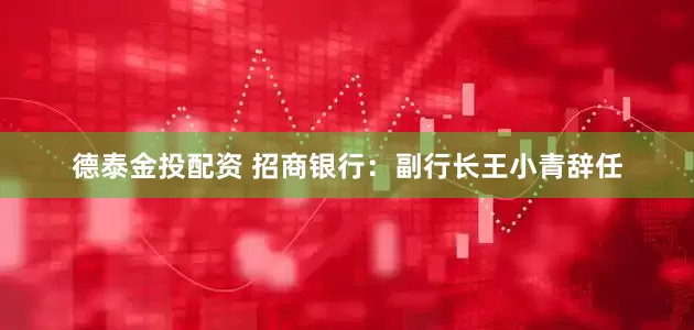 德泰金投配资 招商银行：副行长王小青辞任
