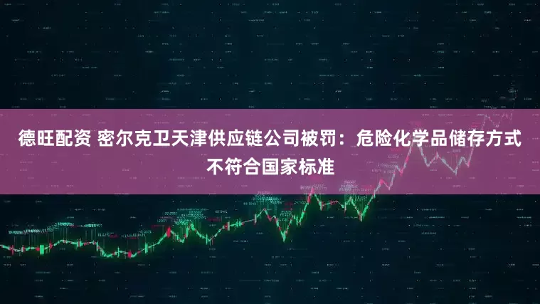 德旺配资 密尔克卫天津供应链公司被罚：危险化学品储存方式不符合国家标准