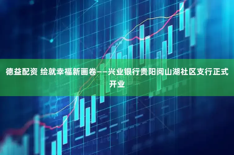德益配资 绘就幸福新画卷——兴业银行贵阳阅山湖社区支行正式开业
