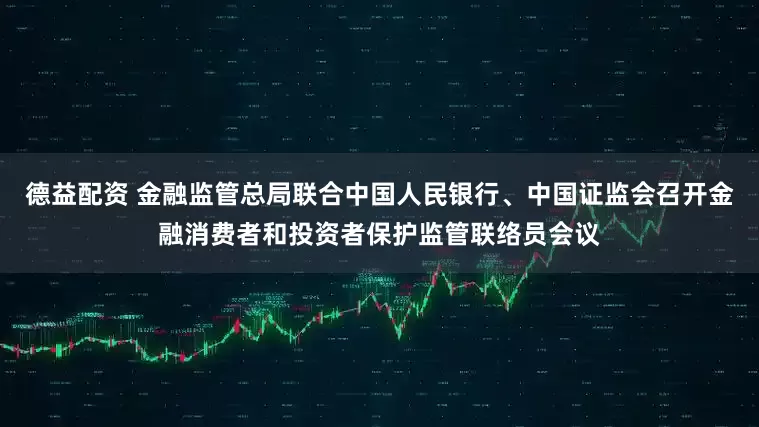 德益配资 金融监管总局联合中国人民银行、中国证监会召开金融消费者和投资者保护监管联络员会议