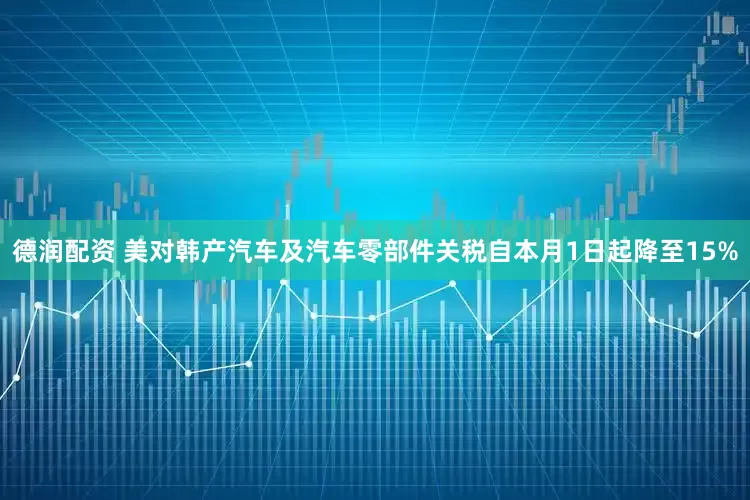 德润配资 美对韩产汽车及汽车零部件关税自本月1日起降至15%
