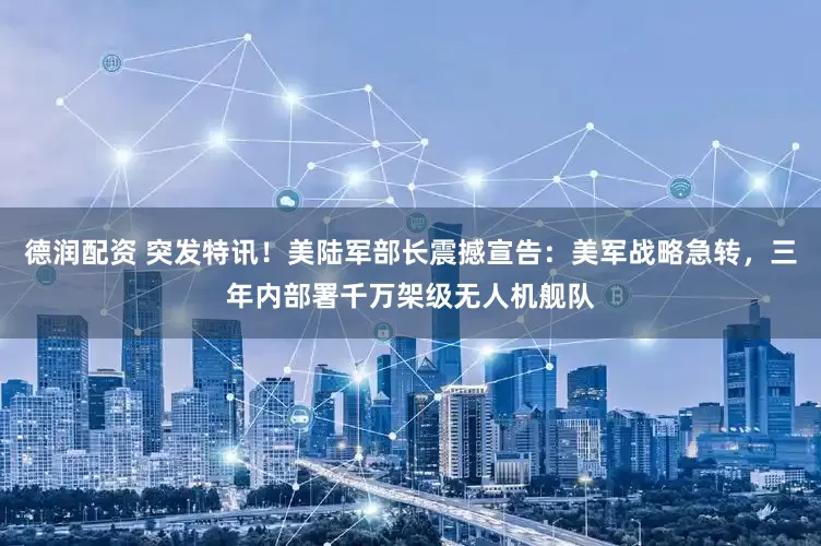 德润配资 突发特讯！美陆军部长震撼宣告：美军战略急转，三年内部署千万架级无人机舰队
